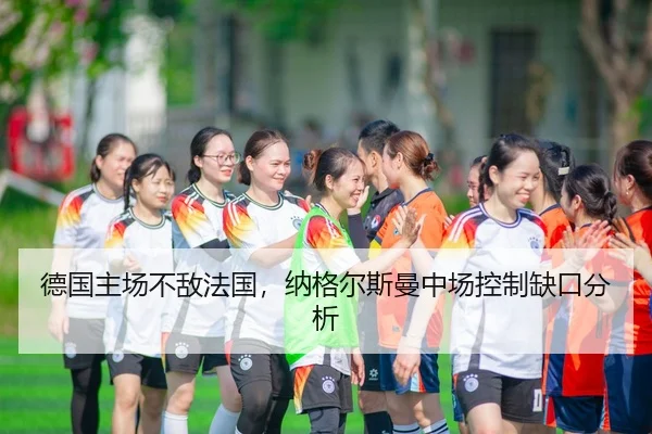 德国主场不敌法国，纳格尔斯曼中场控制缺口分析