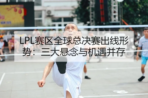 LPL赛区全球总决赛出线形势：三大悬念与机遇并存