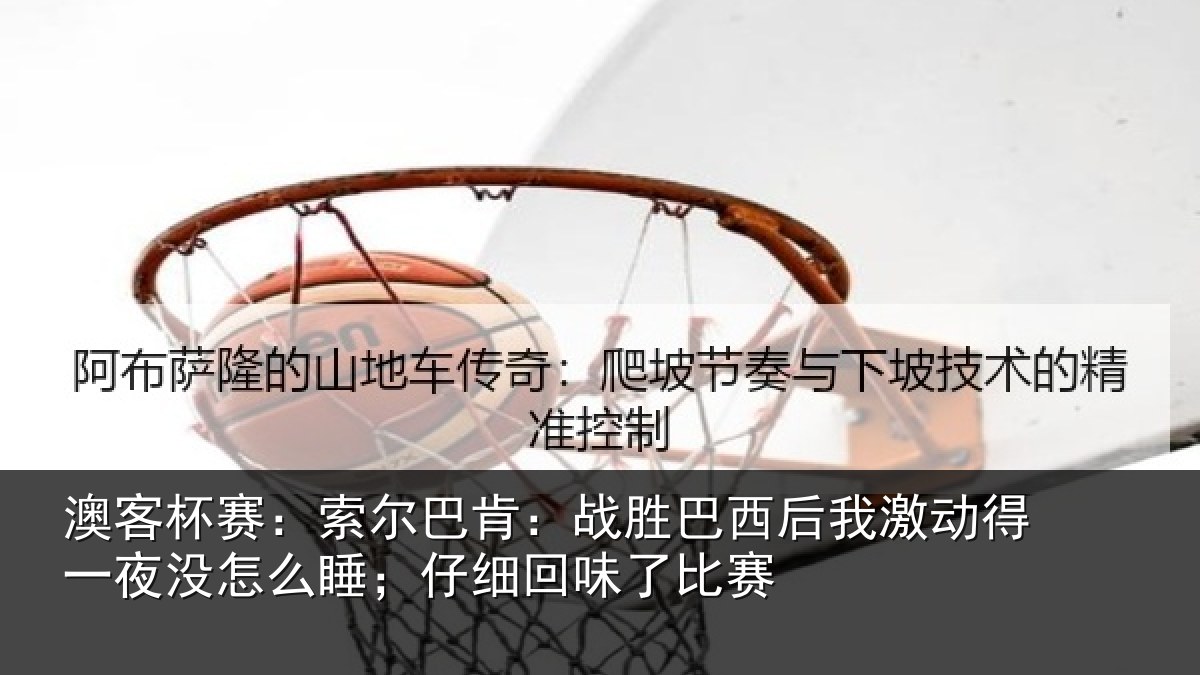 澳客杯赛：索尔巴肯：战胜巴西后我激动得一夜没怎么睡；仔细回味了比赛