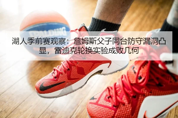 湖人季前赛观察：詹姆斯父子同台防守漏洞凸显，雷迪克轮换实验成败几何