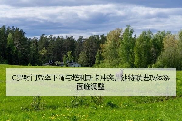 C罗射门效率下滑与塔利斯卡冲突，沙特联进攻体系面临调整