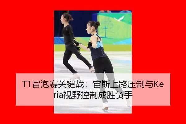T1冒泡赛关键战：宙斯上路压制与Keria视野控制成胜负手