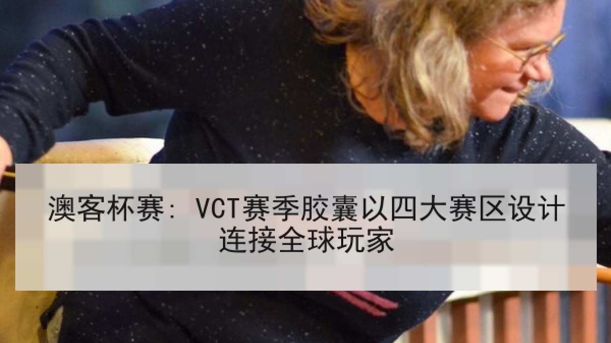 澳客杯赛: VCT赛季胶囊以四大赛区设计连接全球玩家 澳客杯赛: VCT赛季胶囊以四大赛区设计连接全球玩家