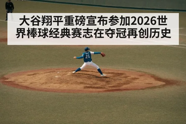 大谷翔平重磅宣布参加2026世界棒球经典赛志在夺冠再创历史