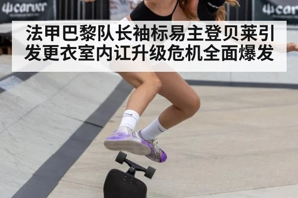 法甲巴黎队长袖标易主登贝莱引发更衣室内讧升级危机全面爆发