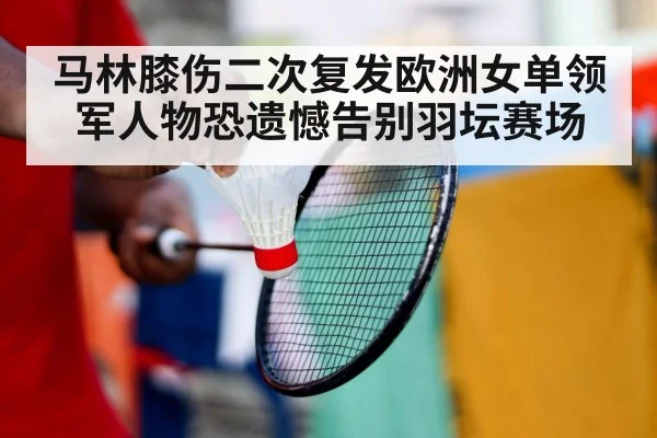 马林膝伤二次复发欧洲女单领军人物恐遗憾告别羽坛赛场