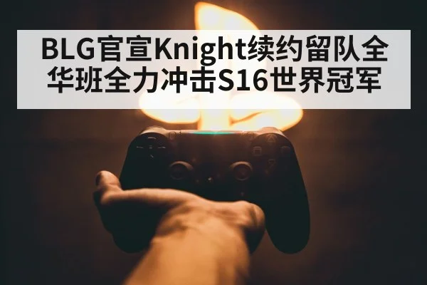 BLG官宣Knight续约留队全华班全力冲击S16世界冠军