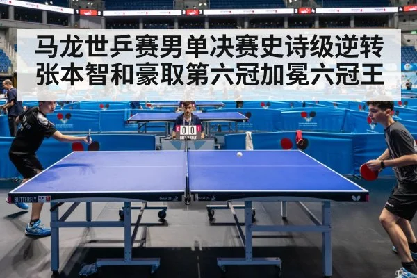 马龙世乒赛男单决赛史诗级逆转张本智和豪取第六冠加冕六冠王