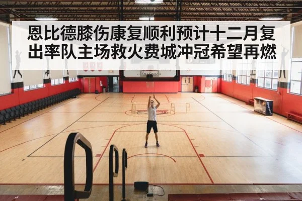 恩比德膝伤康复顺利预计十二月复出率队主场救火费城冲冠希望再燃