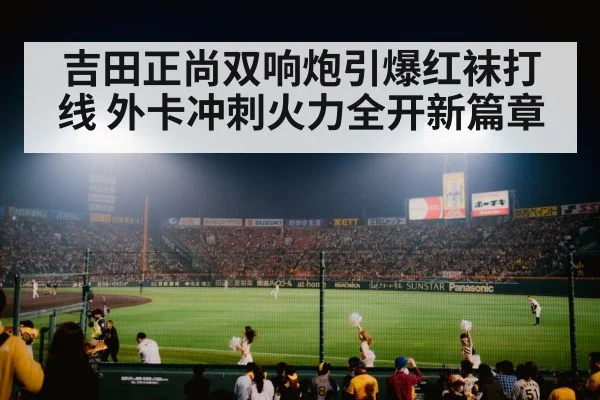 吉田正尚双响炮引爆红袜打线 外卡冲刺火力全开新篇章
