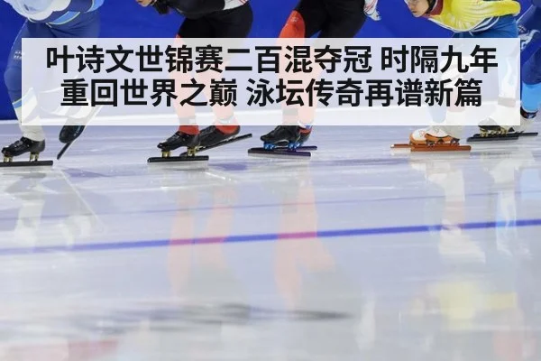 叶诗文世锦赛二百混夺冠 时隔九年重回世界之巅 泳坛传奇再谱新篇