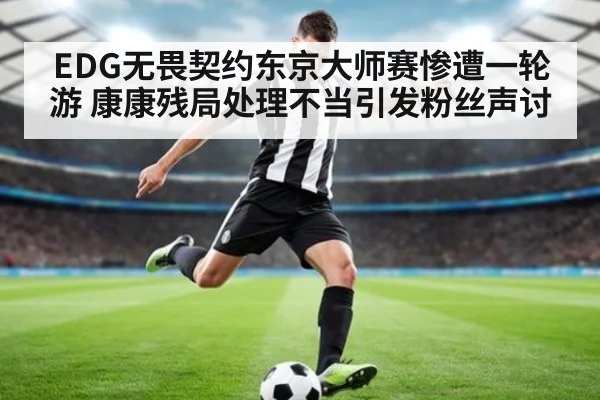 EDG无畏契约东京大师赛惨遭一轮游 康康残局处理不当引发粉丝声讨